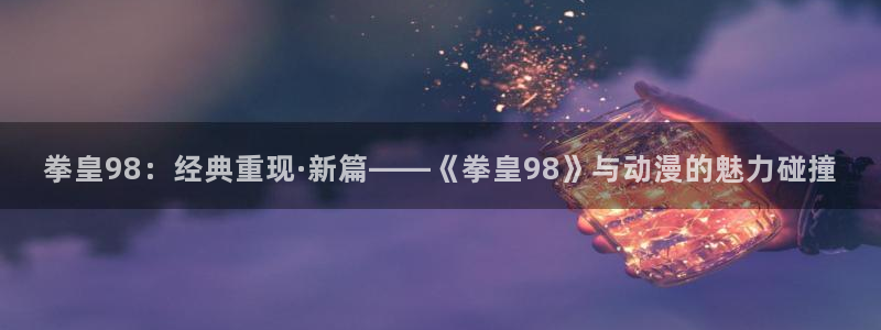 免费韩漫免费版在线阅读：拳皇98：经典重现·新篇——《拳皇98》与动漫的魅力碰撞