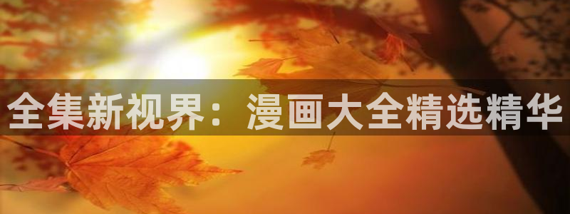 免费漫画app韩漫网站：全集新视界：漫画大全精选精华